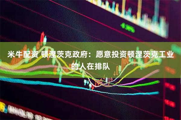 米牛配资 顿涅茨克政府：愿意投资顿涅茨克工业的人在排队