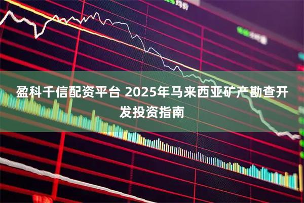 盈科千信配资平台 2025年马来西亚矿产勘查开发投资指南