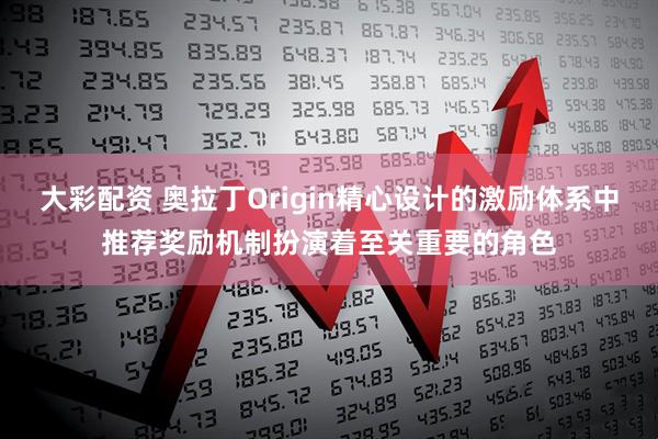 大彩配资 奥拉丁Origin精心设计的激励体系中推荐奖励机制扮演着至关重要的角色