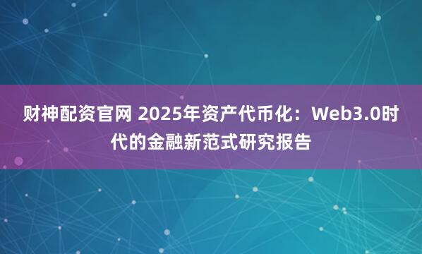 财神配资官网 2025年资产代币化：Web3.0时代的金融新范式研究报告