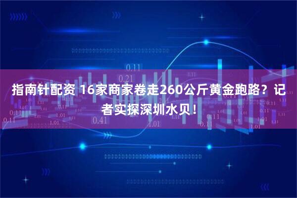 指南针配资 16家商家卷走260公斤黄金跑路？记者实探深圳水贝！