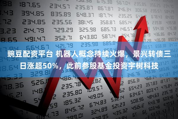 豌豆配资平台 机器人概念持续火爆，景兴转债三日涨超50%，此前参股基金投资宇树科技