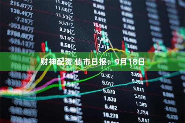 财神配资 债市日报：9月18日