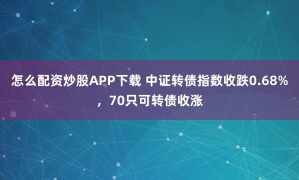 怎么配资炒股APP下载 中证转债指数收跌0.68%，70只可转债收涨