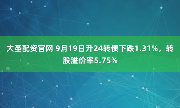 大圣配资官网 9月19日升24转债下跌1.31%，转股溢价率5.75%