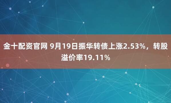 金十配资官网 9月19日振华转债上涨2.53%，转股溢价率19.11%