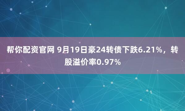 帮你配资官网 9月19日豪24转债下跌6.21%，转股溢价率0.97%