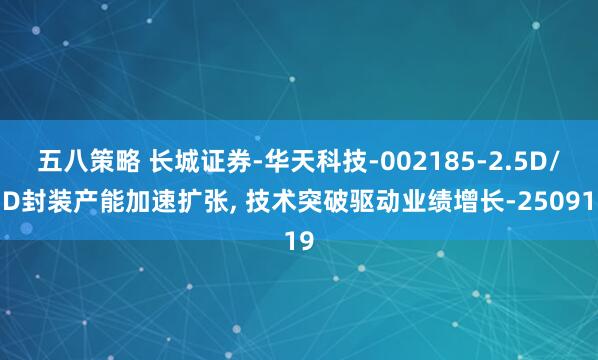 五八策略 长城证券-华天科技-002185-2.5D/3D封装产能加速扩张, 技术突破驱动业绩增长-250919