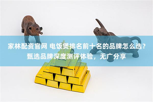 家林配资官网 电饭煲排名前十名的品牌怎么选？甄选品牌深度测评体验，无广分享