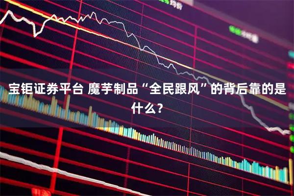 宝钜证券平台 魔芋制品“全民跟风”的背后靠的是什么？