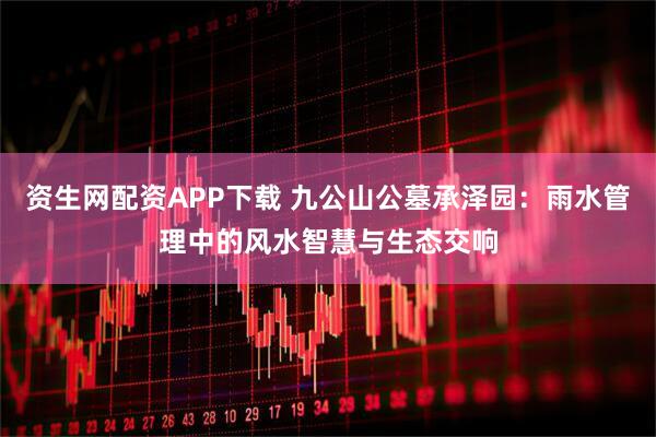 资生网配资APP下载 九公山公墓承泽园：雨水管理中的风水智慧与生态交响