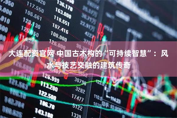 大连配资官网 中国古木构的“可持续智慧”：风水与技艺交融的建筑传奇