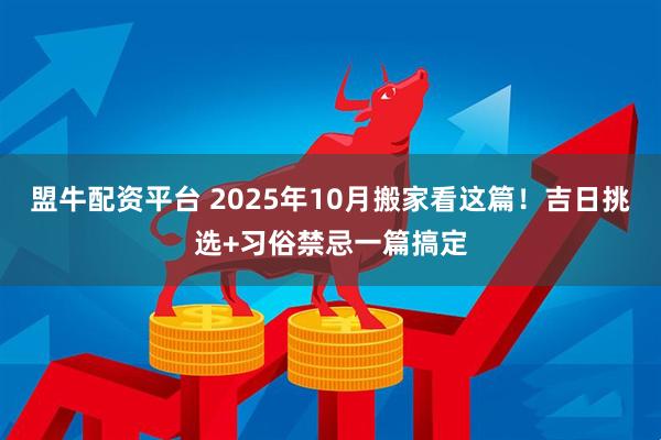 盟牛配资平台 2025年10月搬家看这篇！吉日挑选+习俗禁忌一篇搞定