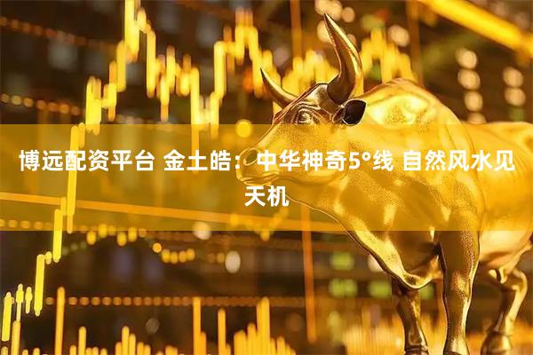 博远配资平台 金土皓：中华神奇5°线 自然风水见天机