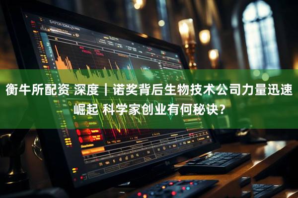 衡牛所配资 深度｜诺奖背后生物技术公司力量迅速崛起 科学家创业有何秘诀？