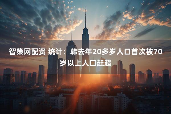智策网配资 统计：韩去年20多岁人口首次被70岁以上人口赶超