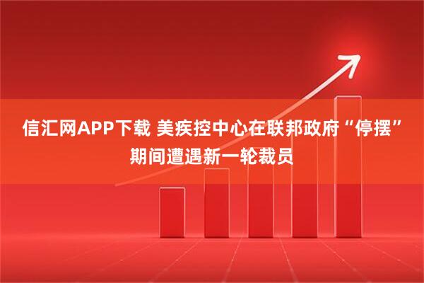 信汇网APP下载 美疾控中心在联邦政府“停摆”期间遭遇新一轮裁员