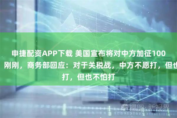 申捷配资APP下载 美国宣布将对中方加征100%关税！刚刚，商务部回应：对于关税战，中方不愿打，但也不怕打
