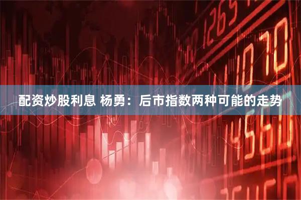 配资炒股利息 杨勇：后市指数两种可能的走势