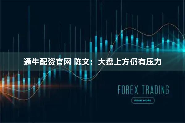 通牛配资官网 陈文：大盘上方仍有压力
