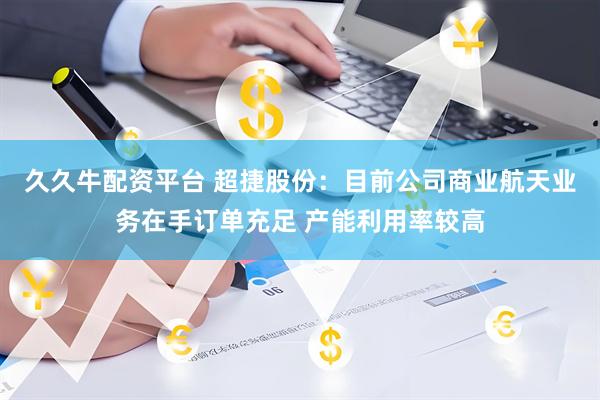 久久牛配资平台 超捷股份：目前公司商业航天业务在手订单充足 产能利用率较高