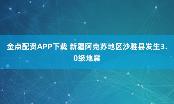 金点配资APP下载 新疆阿克苏地区沙雅县发生3.0级地震