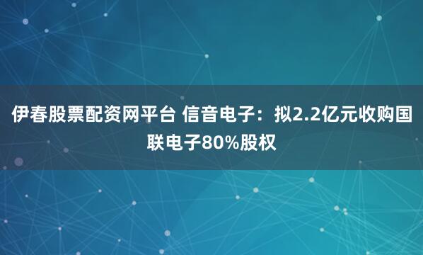 伊春股票配资网平台 信音电子：拟2.2亿元收购国联电子80%股权