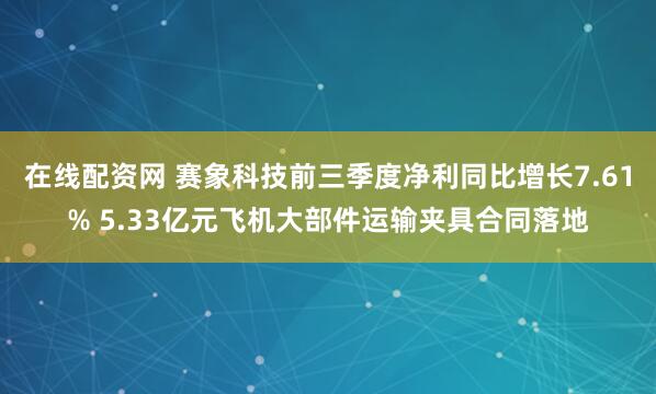 在线配资网 赛象科技前三季度净利同比增长7.61% 5.33亿元飞机大部件运输夹具合同落地