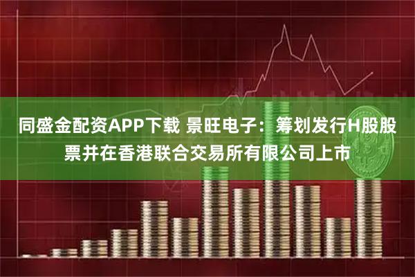 同盛金配资APP下载 景旺电子：筹划发行H股股票并在香港联合交易所有限公司上市