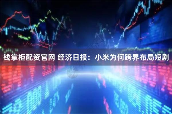 钱掌柜配资官网 经济日报：小米为何跨界布局短剧
