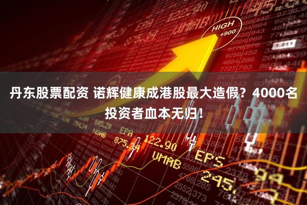 丹东股票配资 诺辉健康成港股最大造假？4000名投资者血本无归！