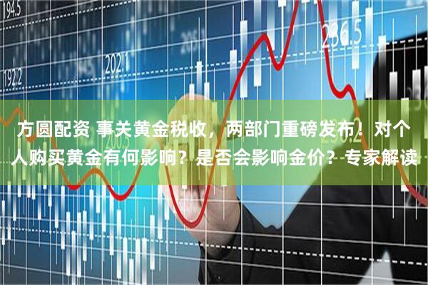 方圆配资 事关黄金税收，两部门重磅发布！对个人购买黄金有何影响？是否会影响金价？专家解读