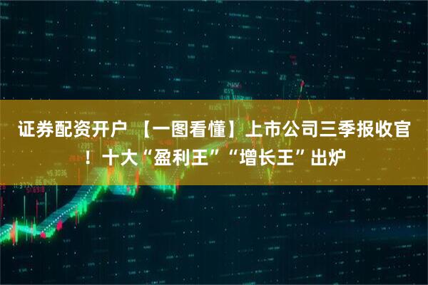 证券配资开户 【一图看懂】上市公司三季报收官！十大“盈利王”“增长王”出炉
