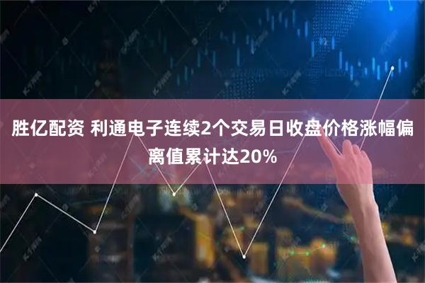 胜亿配资 利通电子连续2个交易日收盘价格涨幅偏离值累计达20%