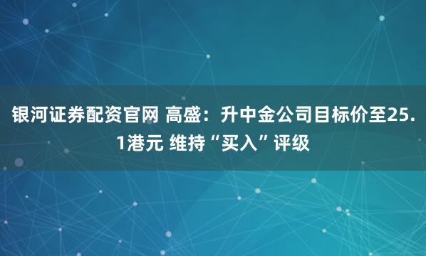 银河证券配资官网 高盛：升中金公司目标价至25.1港元 维持“买入”评级
