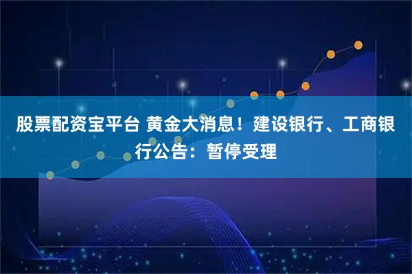 股票配资宝平台 黄金大消息！建设银行、工商银行公告：暂停受理