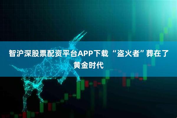 智沪深股票配资平台APP下载 “盗火者”葬在了黄金时代