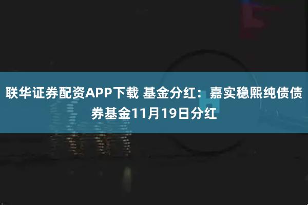 联华证券配资APP下载 基金分红：嘉实稳熙纯债债券基金11月19日分红