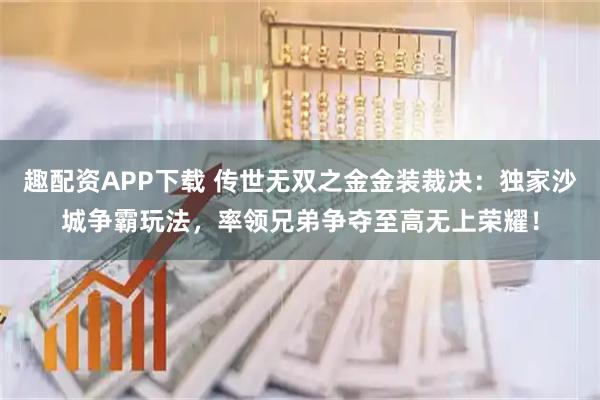 趣配资APP下载 传世无双之金金装裁决：独家沙城争霸玩法，率领兄弟争夺至高无上荣耀！