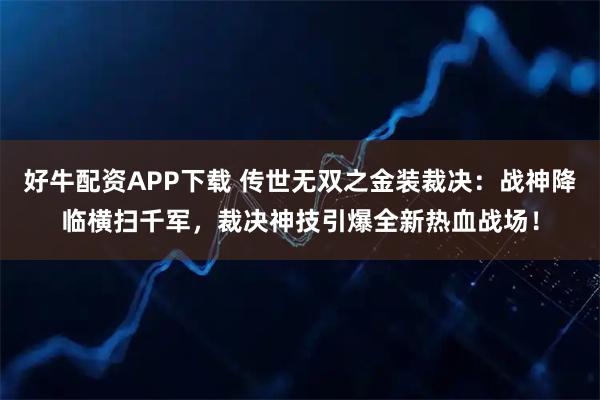 好牛配资APP下载 传世无双之金装裁决：战神降临横扫千军，裁决神技引爆全新热血战场！