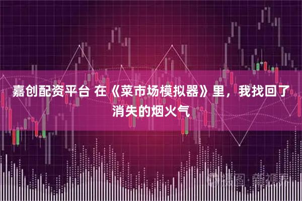 嘉创配资平台 在《菜市场模拟器》里，我找回了消失的烟火气