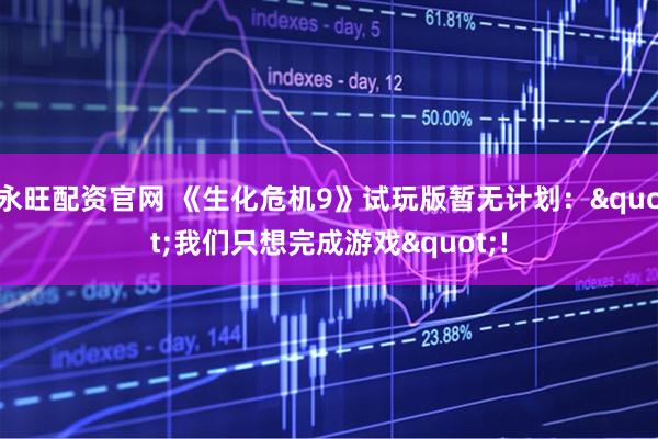 永旺配资官网 《生化危机9》试玩版暂无计划："我们只想完成游戏"!
