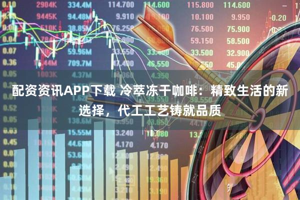 配资资讯APP下载 冷萃冻干咖啡：精致生活的新选择，代工工艺铸就品质