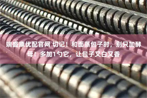 端盛康优配官网 切记！和面蒸包子时，别只加酵母！多加1勺它，让包子又白又香