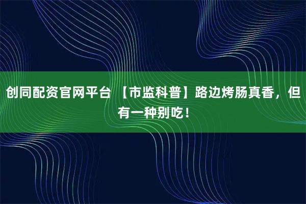 创同配资官网平台 【市监科普】路边烤肠真香，但有一种别吃！