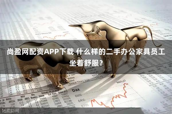 尚盈网配资APP下载 什么样的二手办公家具员工坐着舒服？