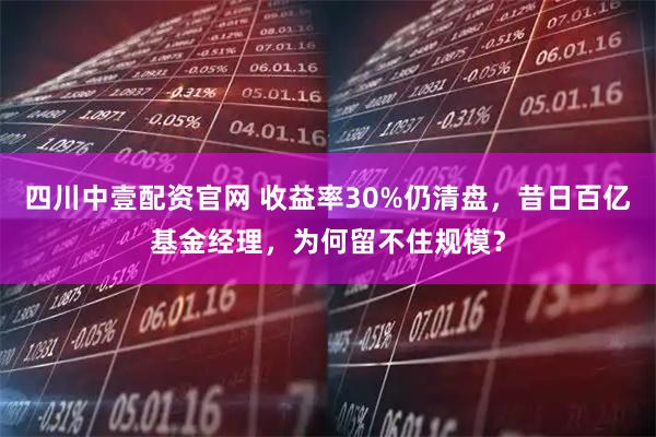 四川中壹配资官网 收益率30%仍清盘，昔日百亿基金经理，为何留不住规模？
