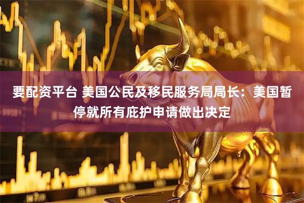 要配资平台 美国公民及移民服务局局长：美国暂停就所有庇护申请做出决定