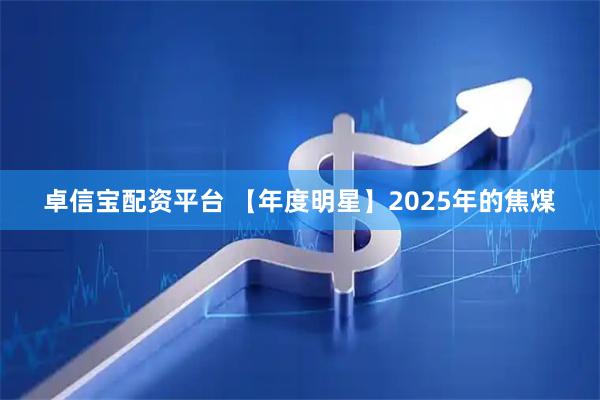 卓信宝配资平台 【年度明星】2025年的焦煤