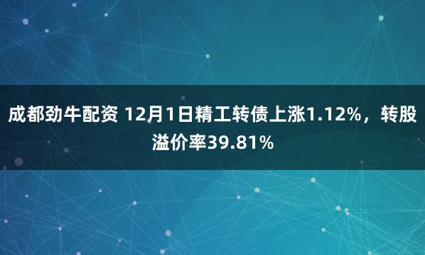 成都劲牛配资 12月1日精工转债上涨1.12%，转股溢价率39.81%